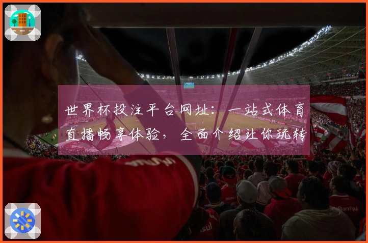 世界杯投注平台网址：一站式体育直播畅享体验，全面介绍让你玩转赛场。