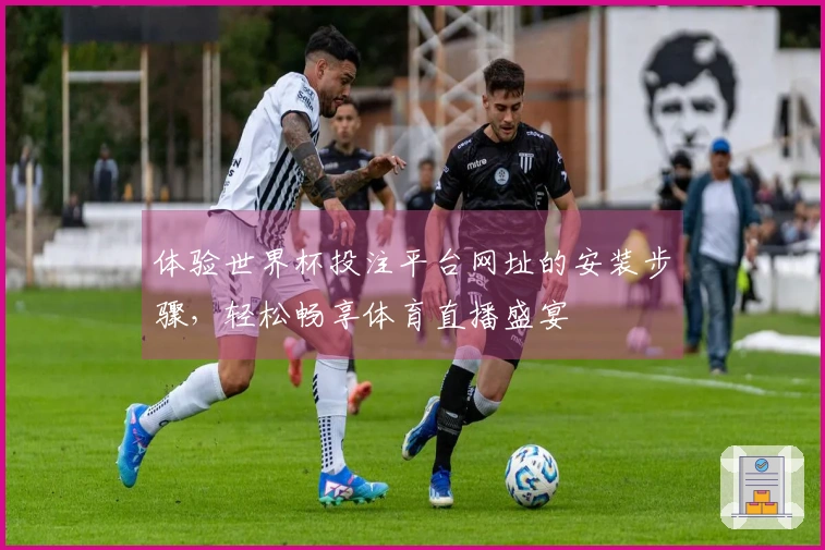 体验世界杯投注平台网址的安装步骤，轻松畅享体育直播盛宴