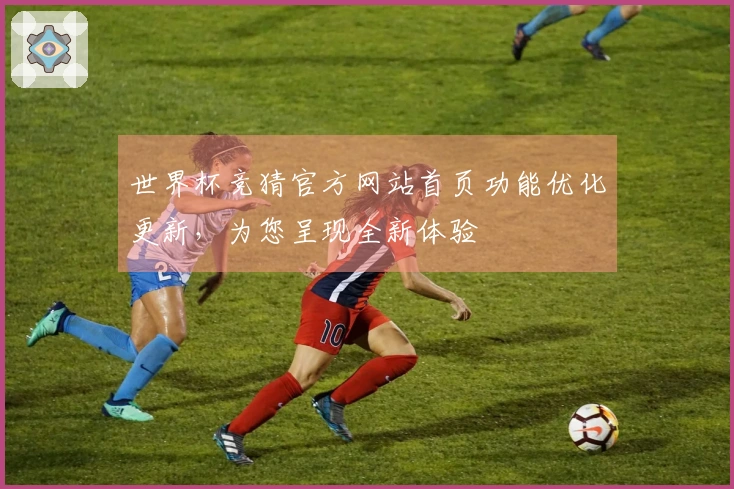 世界杯竞猜官方网站首页功能优化更新，为您呈现全新体验