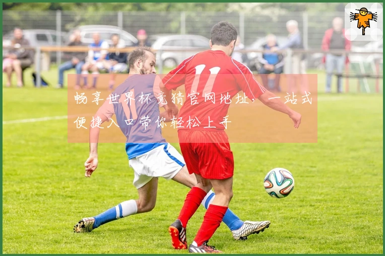 畅享世界杯竞猜官网地址，一站式便捷入口带你轻松上手