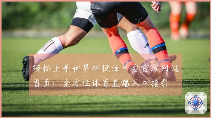 轻松上手世界杯投注平台官方网站首页，全方位体育直播入口指引