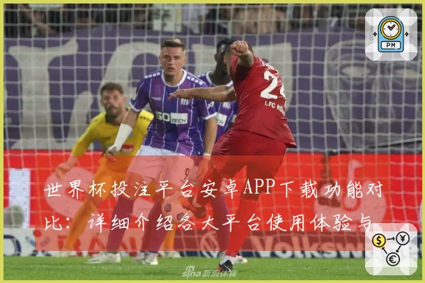 世界杯投注平台安卓APP下载功能对比：详细介绍各大平台使用体验与直播特点