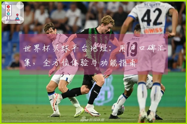 世界杯买球平台地址：用户口碑汇集，全方位体验与功能指南