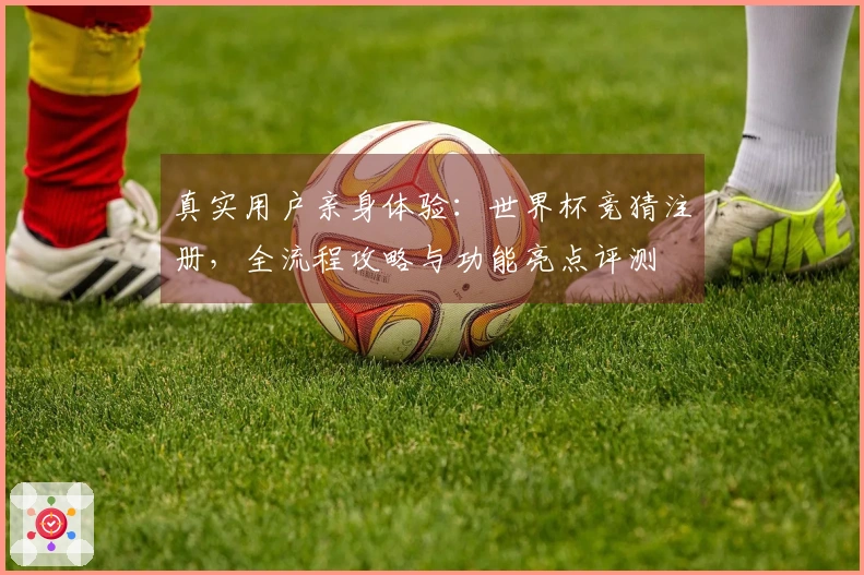 真实用户亲身体验：世界杯竞猜注册，全流程攻略与功能亮点评测