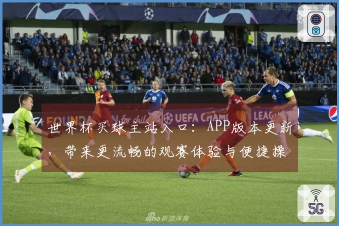 世界杯买球主站入口：APP版本更新，带来更流畅的观赛体验与便捷操作
