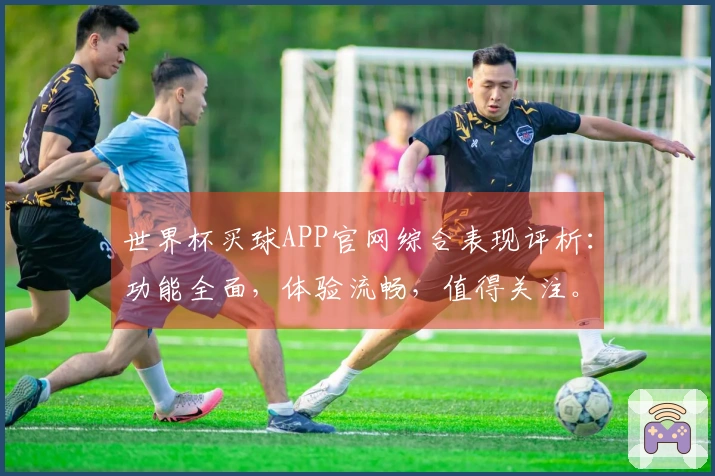 世界杯买球APP官网综合表现评析：功能全面，体验流畅，值得关注。