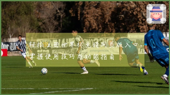 轻松注册世界杯竞猜网页版入口，掌握使用技巧与功能指南