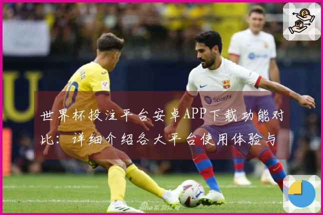 世界杯投注平台安卓APP下载功能对比：详细介绍各大平台使用体验与直播特点