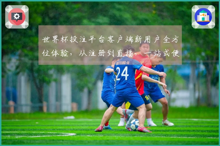 世界杯投注平台客户端新用户全方位体验，从注册到直播，一站式便捷指南