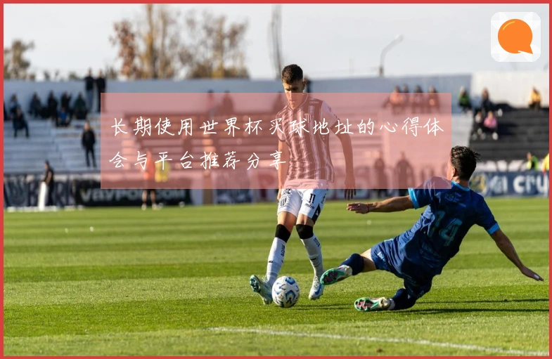 长期使用世界杯买球地址的心得体会与平台推荐分享