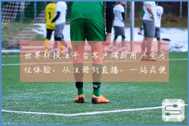 世界杯投注平台客户端新用户全方位体验，从注册到直播，一站式便捷指南