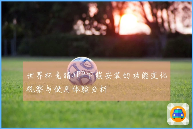 世界杯竞猜APP下载安装的功能变化观察与使用体验分析