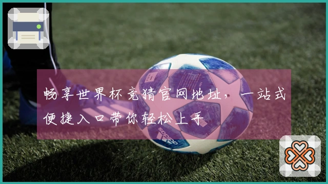 畅享世界杯竞猜官网地址，一站式便捷入口带你轻松上手