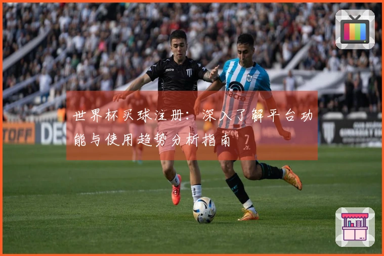 世界杯买球注册：深入了解平台功能与使用趋势分析指南