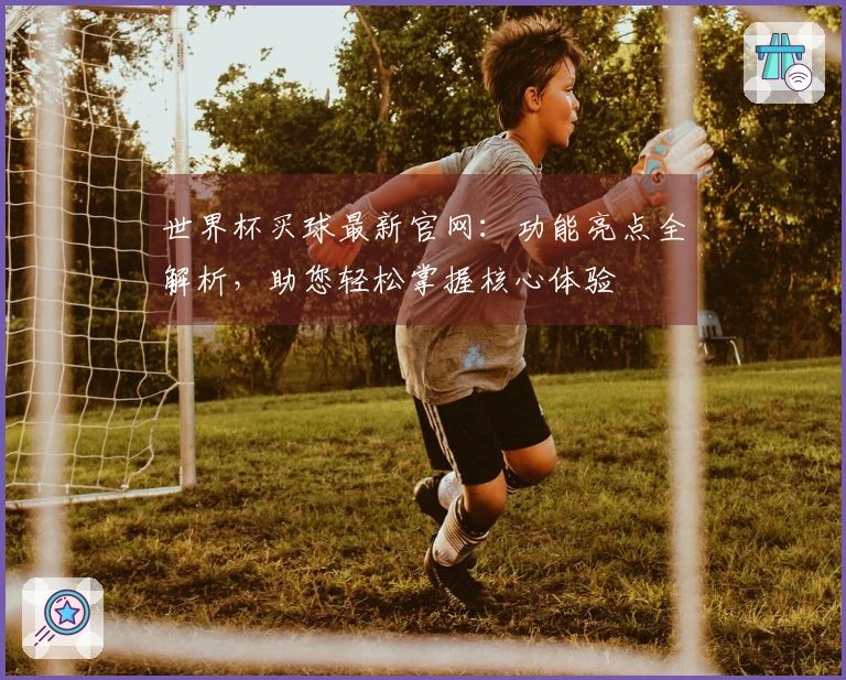 世界杯买球最新官网：功能亮点全解析，助您轻松掌握核心体验